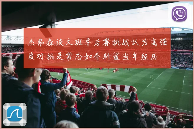 杰弗森谈文班季后赛挑战认为高强度对抗是常态如乔科鲨当年经历