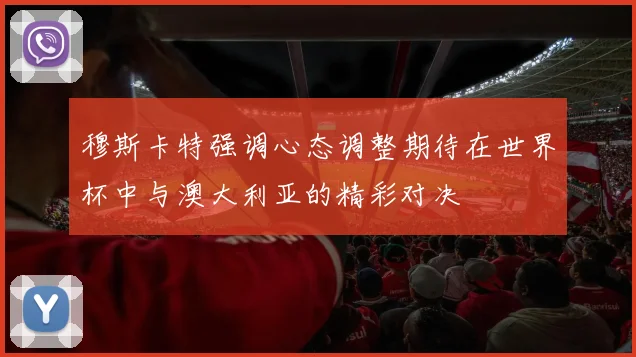 穆斯卡特强调心态调整期待在世界杯中与澳大利亚的精彩对决