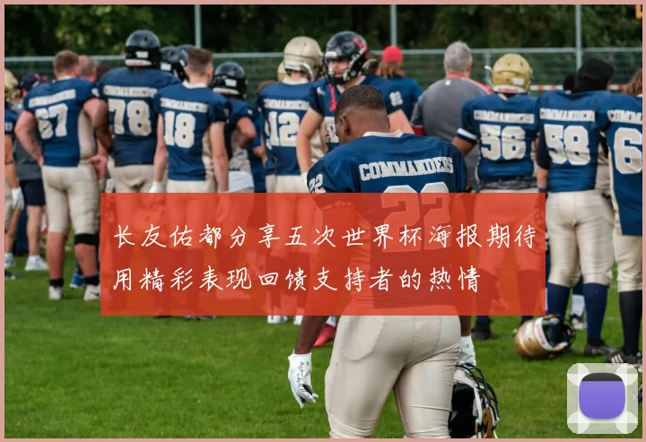 长友佑都分享五次世界杯海报期待用精彩表现回馈支持者的热情