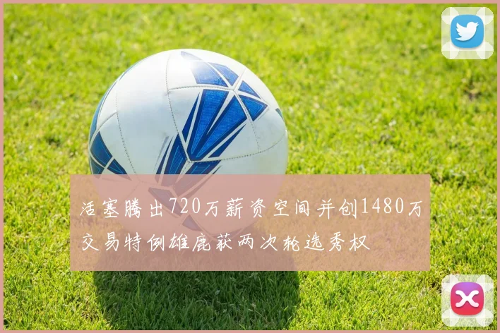 活塞腾出720万薪资空间并创1480万交易特例雄鹿获两次轮选秀权