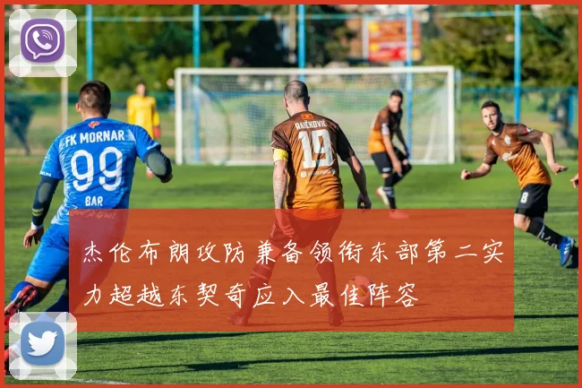杰伦布朗攻防兼备领衔东部第二实力超越东契奇应入最佳阵容