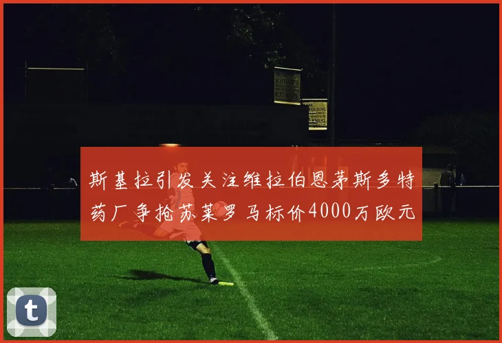 斯基拉引发关注维拉伯恩茅斯多特药厂争抢苏莱罗马标价4000万欧元