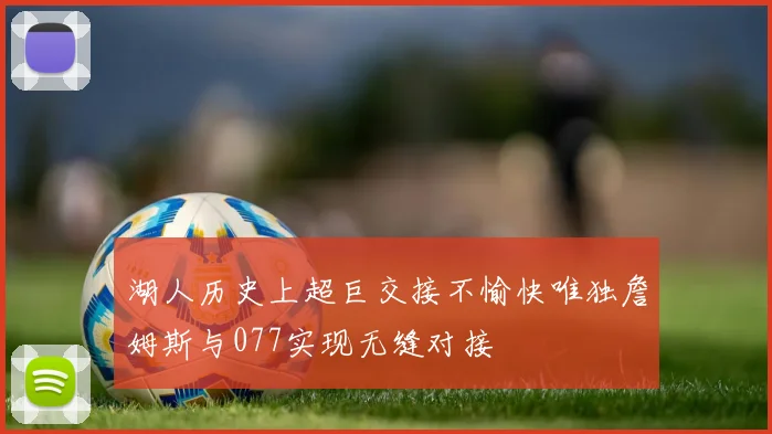湖人历史上超巨交接不愉快唯独詹姆斯与077实现无缝对接