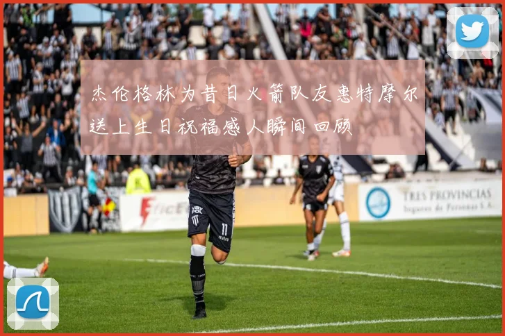 杰伦格林为昔日火箭队友惠特摩尔送上生日祝福感人瞬间回顾