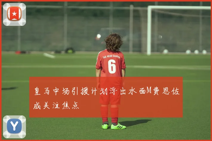 皇马中场引援计划浮出水面M费恩佐成关注焦点