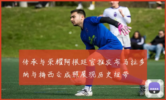 传承与荣耀阿根廷官推发布马拉多纳与梅西合成照展现历史纽带