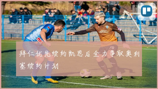 拜仁优先续约凯恩后全力争取奥利塞续约计划