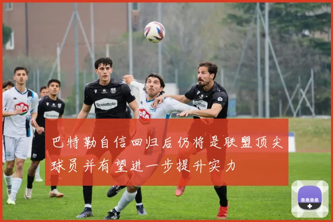 巴特勒自信回归后仍将是联盟顶尖球员并有望进一步提升实力