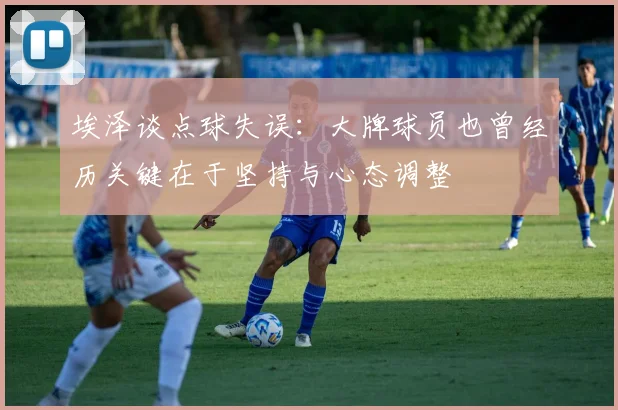 埃泽谈点球失误：大牌球员也曾经历关键在于坚持与心态调整