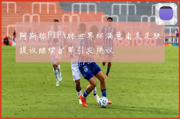 阿斯称FIFA对世界杯满意南美足联提议继续扩军引发热议