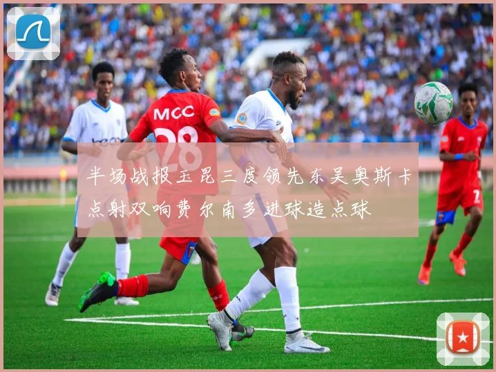 半场战报玉昆三度领先东吴奥斯卡点射双响费尔南多进球造点球
